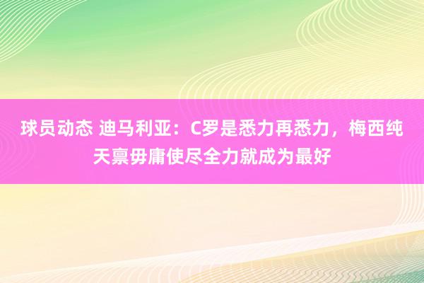 球员动态 迪马利亚：C罗是悉力再悉力，梅西纯天禀毋庸使尽全力就成为最好