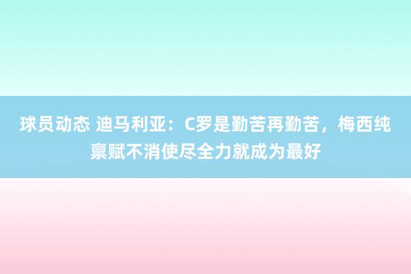 球员动态 迪马利亚：C罗是勤苦再勤苦，梅西纯禀赋不消使尽全力就成为最好