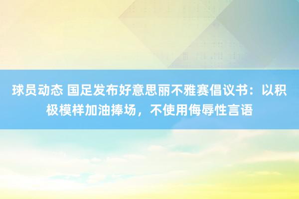 球员动态 国足发布好意思丽不雅赛倡议书：以积极模样加油捧场，不使用侮辱性言语