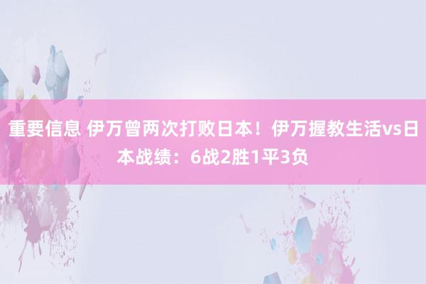 重要信息 伊万曾两次打败日本！伊万握教生活vs日本战绩：6战2胜1平3负