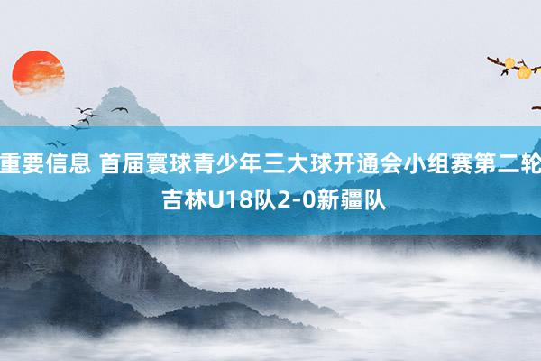 重要信息 首届寰球青少年三大球开通会小组赛第二轮 吉林U18队2-0新疆队