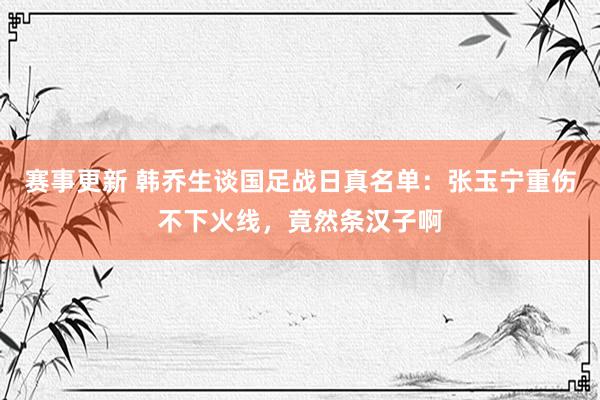 赛事更新 韩乔生谈国足战日真名单：张玉宁重伤不下火线，竟然条汉子啊