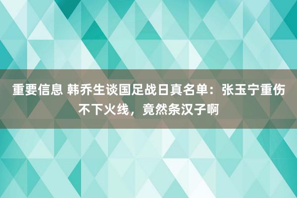 重要信息 韩乔生谈国足战日真名单：张玉宁重伤不下火线，竟然条汉子啊