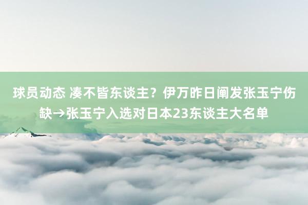 球员动态 凑不皆东谈主？伊万昨日阐发张玉宁伤缺→张玉宁入选对日本23东谈主大名单