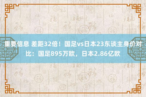 重要信息 差距32倍！国足vs日本23东谈主身价对比：国足895万欧，日本2.86亿欧