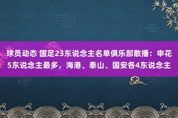 球员动态 国足23东说念主名单俱乐部散播：申花5东说念主最多，海港、泰山、国安各4东说念主