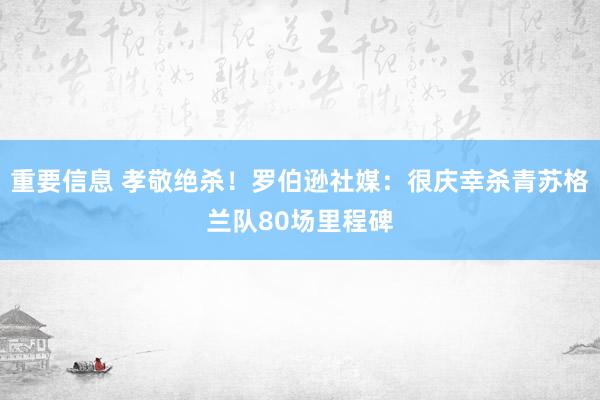 重要信息 孝敬绝杀！罗伯逊社媒：很庆幸杀青苏格兰队80场里程碑