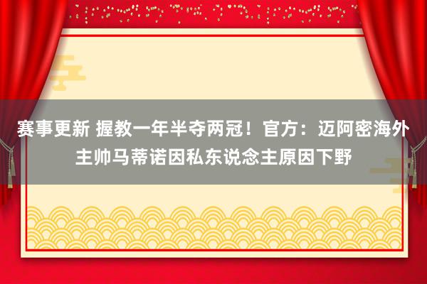 赛事更新 握教一年半夺两冠！官方：迈阿密海外主帅马蒂诺因私东说念主原因下野