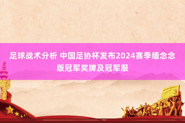 足球战术分析 中国足协杯发布2024赛季缅念念版冠军奖牌及冠军服