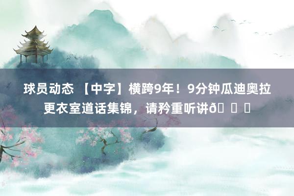 球员动态 【中字】横跨9年！9分钟瓜迪奥拉更衣室道话集锦，请矜重听讲👂