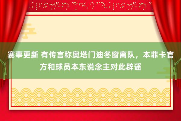 赛事更新 有传言称奥塔门迪冬窗离队，本菲卡官方和球员本东说念主对此辟谣