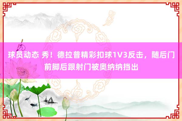 球员动态 秀！德拉普精彩扣球1V3反击，随后门前脚后跟射门被奥纳纳挡出