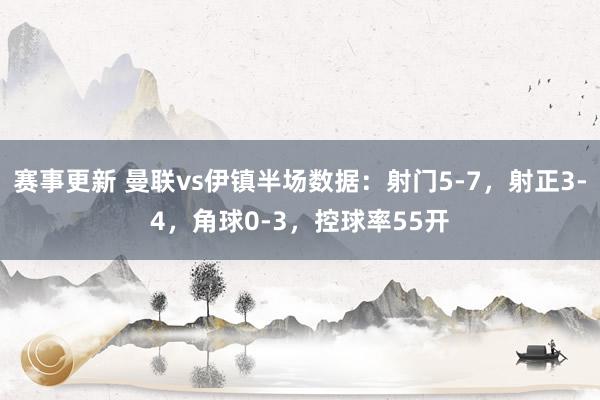 赛事更新 曼联vs伊镇半场数据：射门5-7，射正3-4，角球0-3，控球率55开