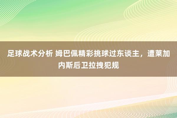 足球战术分析 姆巴佩精彩挑球过东谈主，遭莱加内斯后卫拉拽犯规