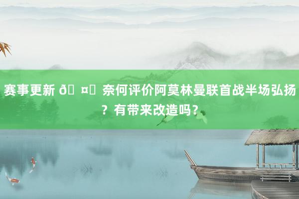 赛事更新 🤔奈何评价阿莫林曼联首战半场弘扬？有带来改造吗？