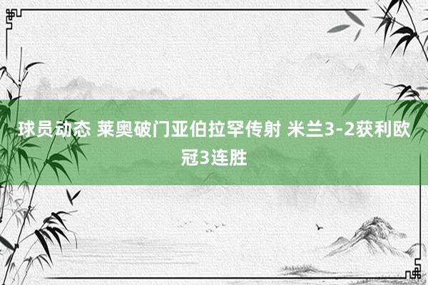 球员动态 莱奥破门亚伯拉罕传射 米兰3-2获利欧冠3连胜