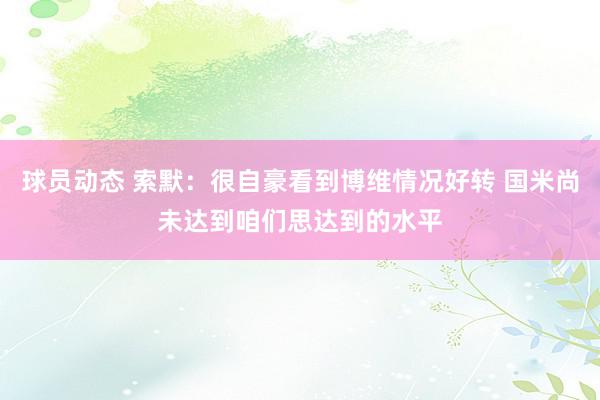 球员动态 索默：很自豪看到博维情况好转 国米尚未达到咱们思达到的水平