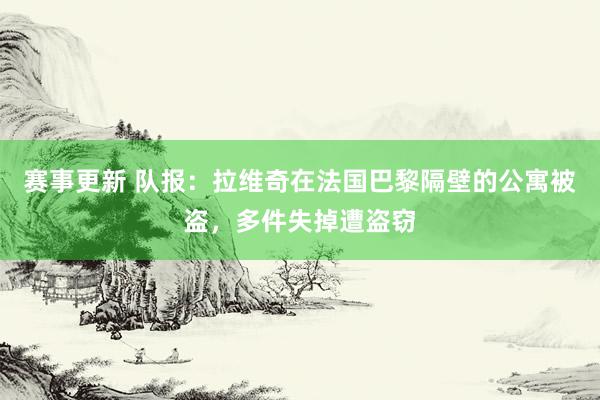 赛事更新 队报：拉维奇在法国巴黎隔壁的公寓被盗，多件失掉遭盗窃