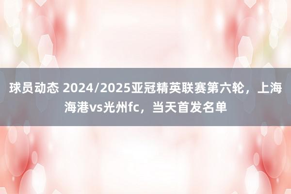 球员动态 2024/2025亚冠精英联赛第六轮，上海海港vs光州fc，当天首发名单