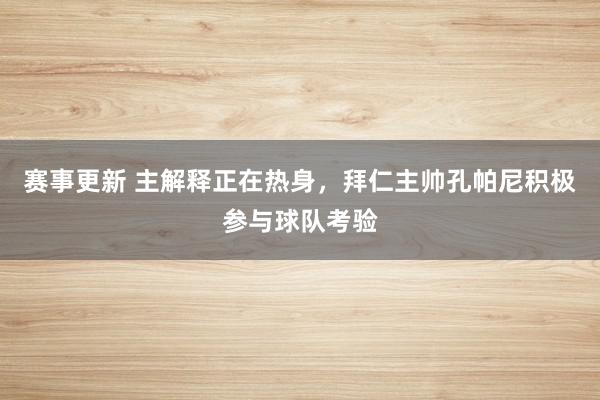 赛事更新 主解释正在热身，拜仁主帅孔帕尼积极参与球队考验