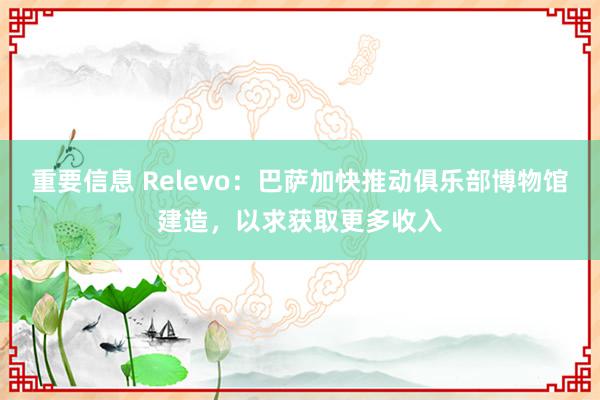 重要信息 Relevo：巴萨加快推动俱乐部博物馆建造，以求获取更多收入