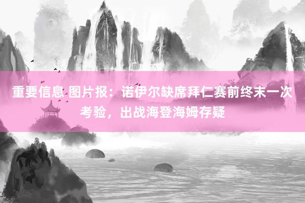 重要信息 图片报：诺伊尔缺席拜仁赛前终末一次考验，出战海登海姆存疑