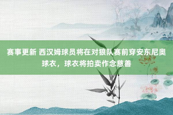 赛事更新 西汉姆球员将在对狼队赛前穿安东尼奥球衣，球衣将拍卖作念慈善