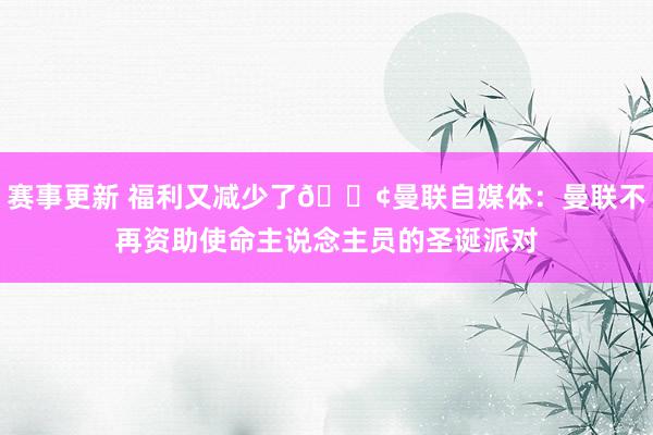 赛事更新 福利又减少了😢曼联自媒体：曼联不再资助使命主说念主员的圣诞派对