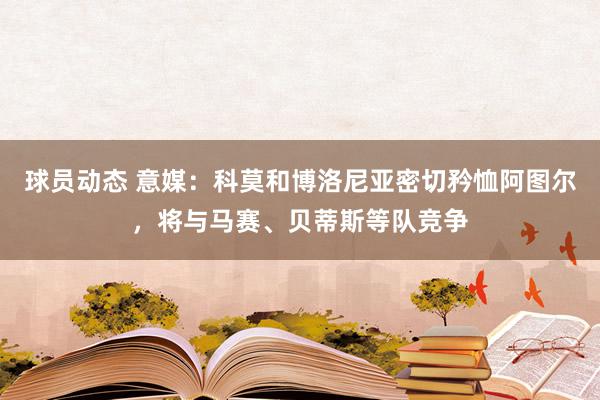 球员动态 意媒：科莫和博洛尼亚密切矜恤阿图尔，将与马赛、贝蒂斯等队竞争