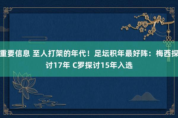 重要信息 至人打架的年代！足坛积年最好阵：梅西探讨17年 C罗探讨15年入选