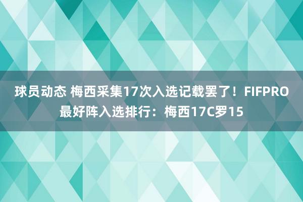 球员动态 梅西采集17次入选记载罢了！FIFPRO最好阵入选排行：梅西17C罗15