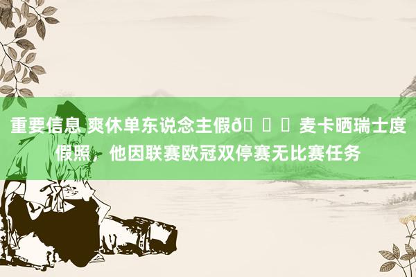 重要信息 爽休单东说念主假😀麦卡晒瑞士度假照，他因联赛欧冠双停赛无比赛任务