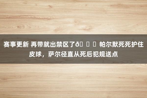 赛事更新 再带就出禁区了😂帕尔默死死护住皮球，萨尔径直从死后犯规送点