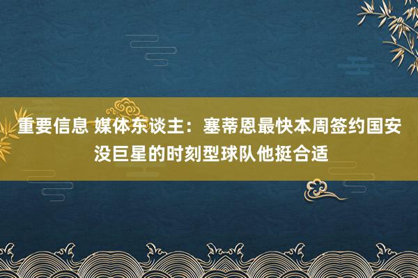 重要信息 媒体东谈主：塞蒂恩最快本周签约国安 没巨星的时刻型球队他挺合适