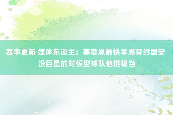 赛事更新 媒体东谈主：塞蒂恩最快本周签约国安 没巨星的时候型球队他挺稳当