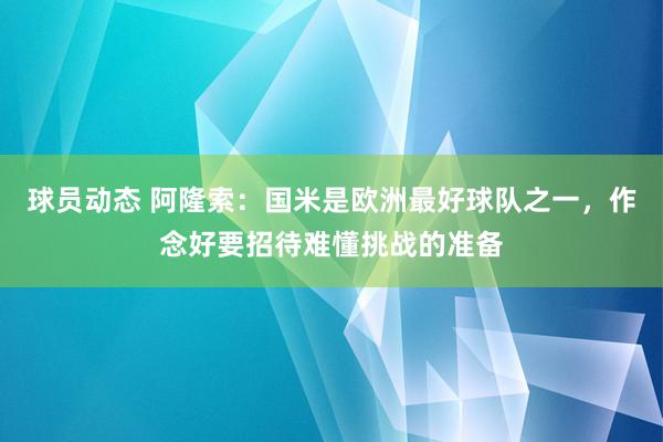 球员动态 阿隆索：国米是欧洲最好球队之一，作念好要招待难懂挑战的准备