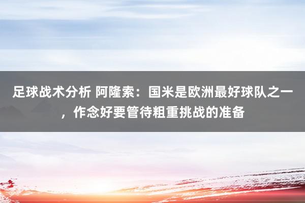 足球战术分析 阿隆索：国米是欧洲最好球队之一，作念好要管待粗重挑战的准备