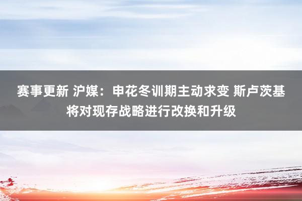 赛事更新 沪媒：申花冬训期主动求变 斯卢茨基将对现存战略进行改换和升级