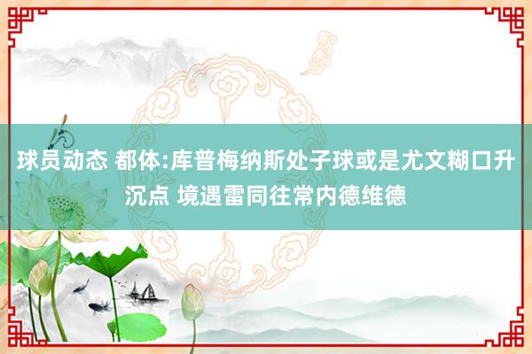 球员动态 都体:库普梅纳斯处子球或是尤文糊口升沉点 境遇雷同往常内德维德