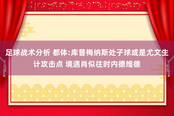 足球战术分析 都体:库普梅纳斯处子球或是尤文生计攻击点 境遇肖似往时内德维德