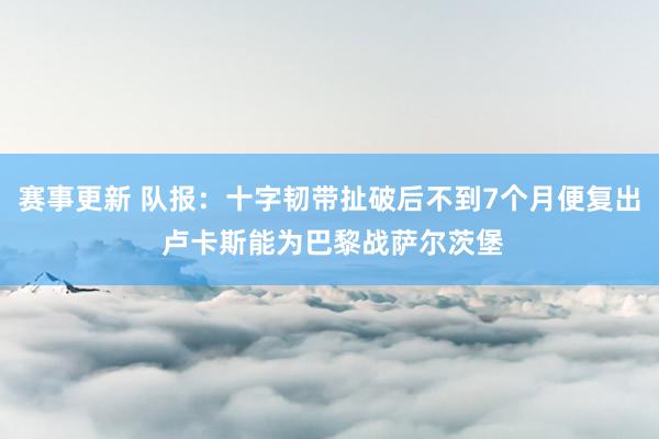 赛事更新 队报：十字韧带扯破后不到7个月便复出 卢卡斯能为巴黎战萨尔茨堡