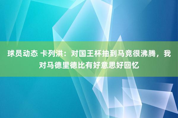 球员动态 卡列洪：对国王杯抽到马竞很沸腾，我对马德里德比有好意思好回忆