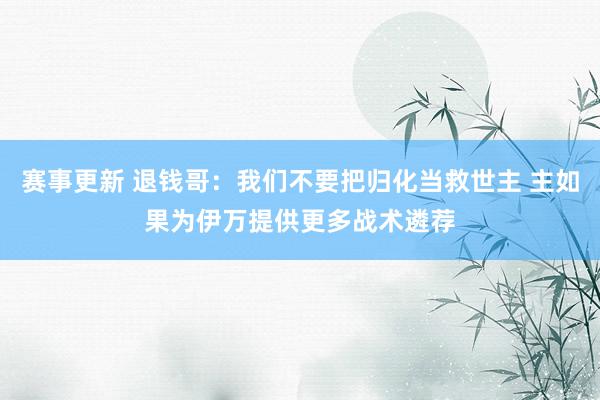 赛事更新 退钱哥：我们不要把归化当救世主 主如果为伊万提供更多战术遴荐