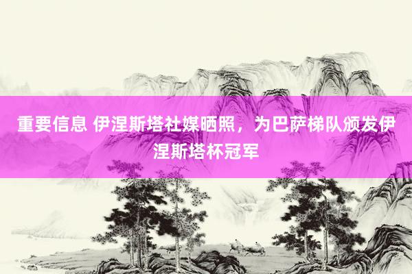 重要信息 伊涅斯塔社媒晒照，为巴萨梯队颁发伊涅斯塔杯冠军