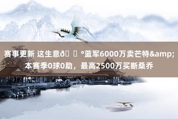 赛事更新 这生意💰蓝军6000万卖芒特&本赛季0球0助，最高2500万买断桑乔