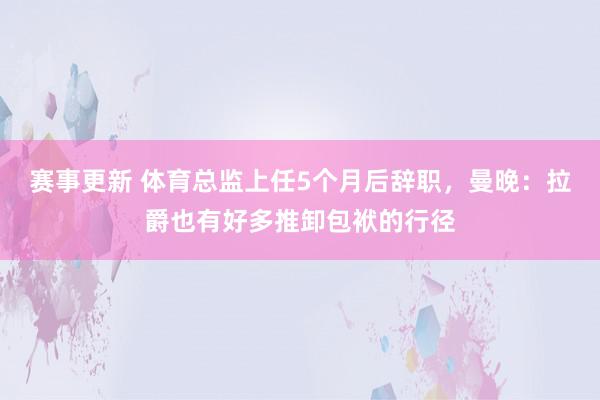 赛事更新 体育总监上任5个月后辞职，曼晚：拉爵也有好多推卸包袱的行径