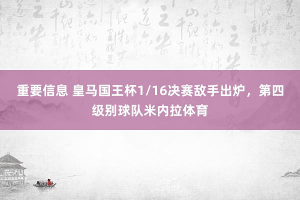 重要信息 皇马国王杯1/16决赛敌手出炉，第四级别球队米内拉体育