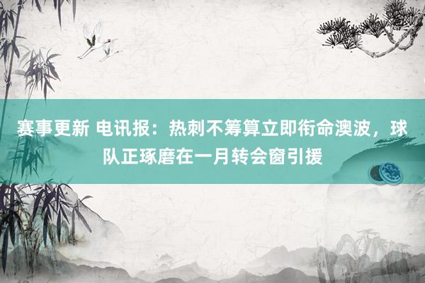 赛事更新 电讯报：热刺不筹算立即衔命澳波，球队正琢磨在一月转会窗引援