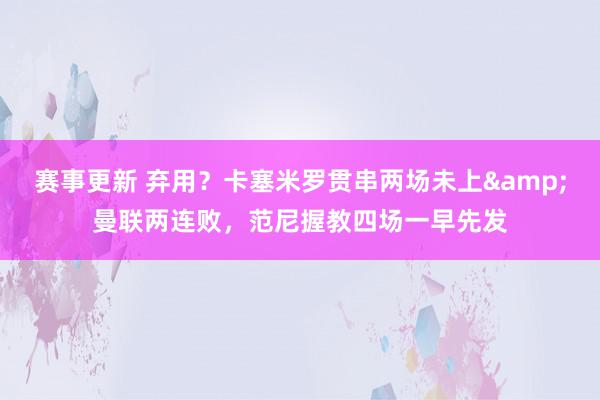 赛事更新 弃用？卡塞米罗贯串两场未上&曼联两连败，范尼握教四场一早先发