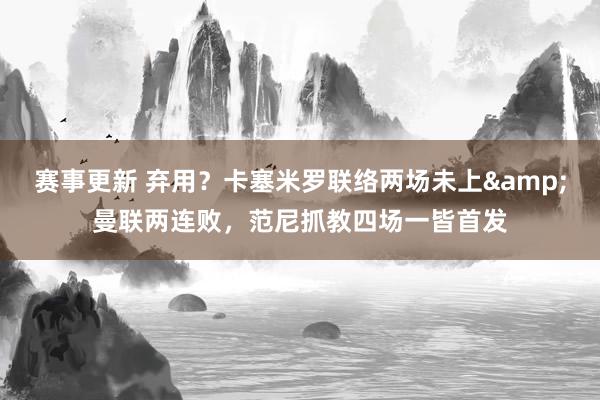 赛事更新 弃用？卡塞米罗联络两场未上&曼联两连败，范尼抓教四场一皆首发